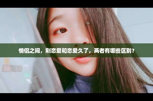 情侣之间，刚恋爱和恋爱久了，两者有哪些区别？