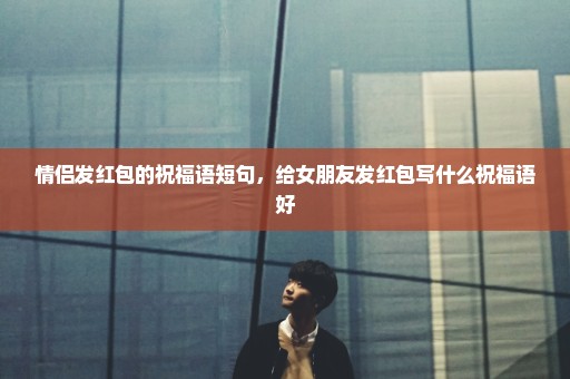 情侣发红包的祝福语短句，给女朋友发红包写什么祝福语好
