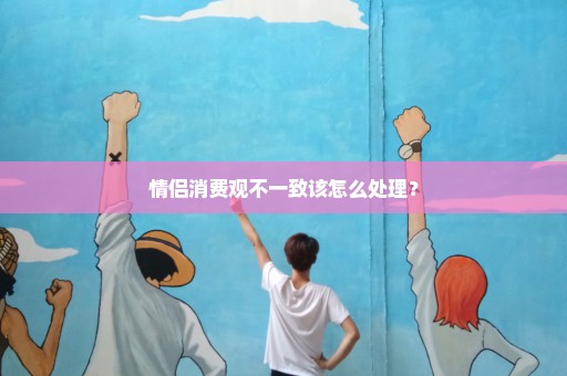 情侣消费观不一致该怎么处理？