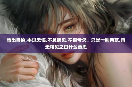 情出自愿,事过无悔,不负遇见,不谈亏欠。只是一别两宽,再无相见之日什么意思