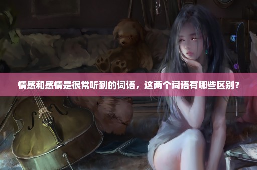 情感和感情是很常听到的词语，这两个词语有哪些区别？