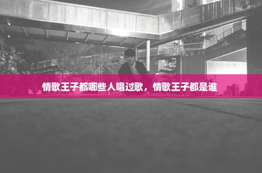 情歌王子都哪些人唱过歌，情歌王子都是谁 