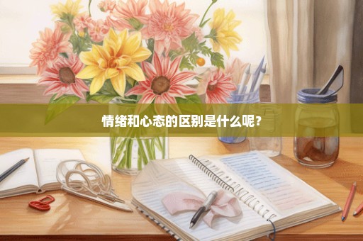 情绪和心态的区别是什么呢？
