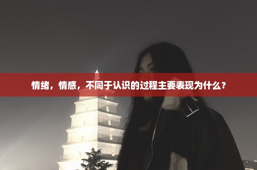 情绪，情感，不同于认识的过程主要表现为什么？