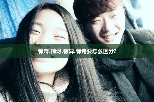 惊奇.惊讶.惊异.惊诧要怎么区分?