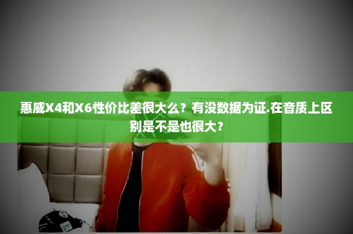 惠威X4和X6性价比差很大么？有没数据为证.在音质上区别是不是也很大？