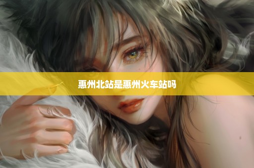 惠州北站是惠州火车站吗