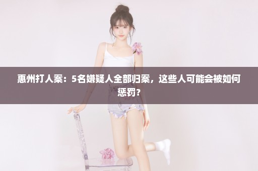 惠州打人案：5名嫌疑人全部归案，这些人可能会被如何惩罚？