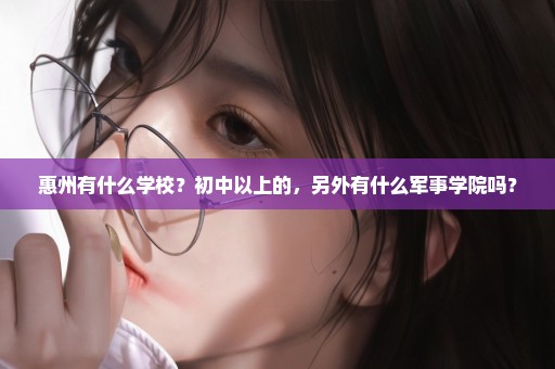 惠州有什么学校？初中以上的，另外有什么军事学院吗？