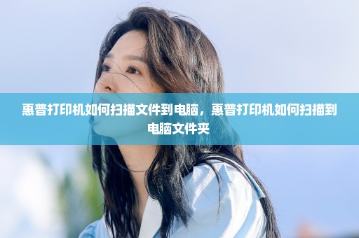 惠普打印机如何扫描文件到电脑，惠普打印机如何扫描到电脑文件夹 