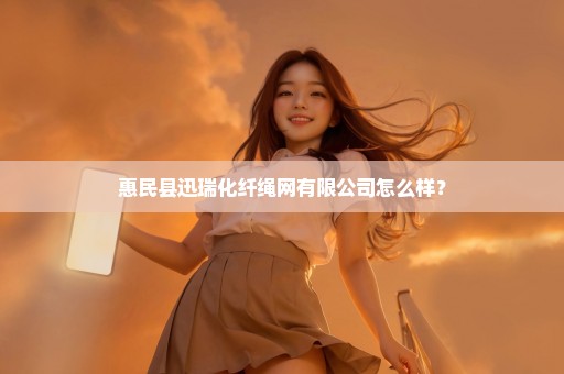 惠民县迅瑞化纤绳网有限公司怎么样？