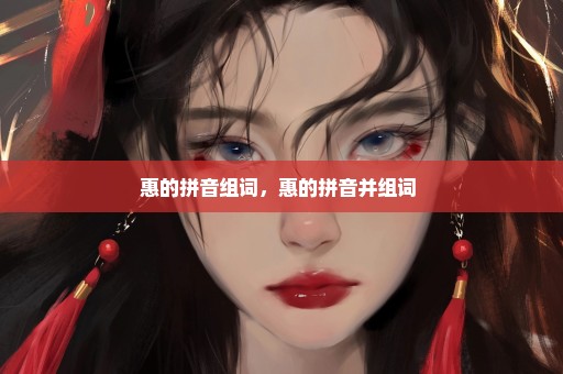 惠的拼音组词，惠的拼音并组词 
