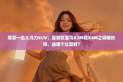 想买一台大马力SUV，目前在宝马X3M和X4M之间做抉择，选哪个比较好？