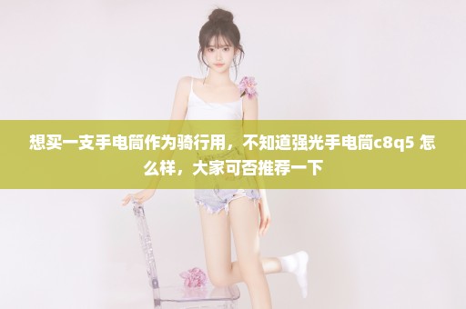 想买一支手电筒作为骑行用，不知道强光手电筒c8q5 怎么样，大家可否推荐一下