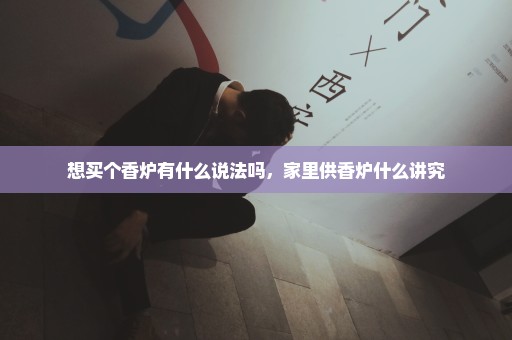 想买个香炉有什么说法吗，家里供香炉什么讲究