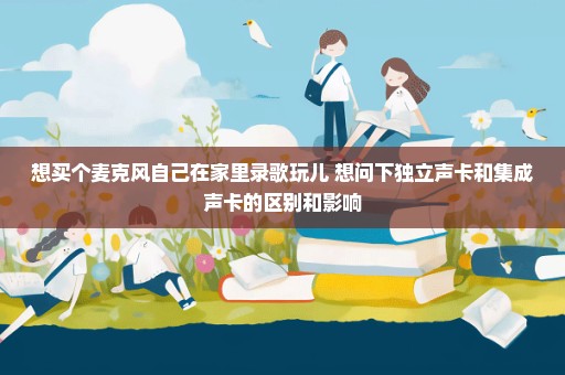 想买个麦克风自己在家里录歌玩儿 想问下独立声卡和集成声卡的区别和影响