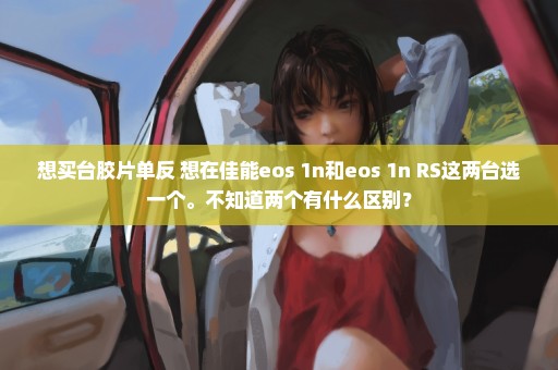 想买台胶片单反 想在佳能eos 1n和eos 1n RS这两台选一个。不知道两个有什么区别？