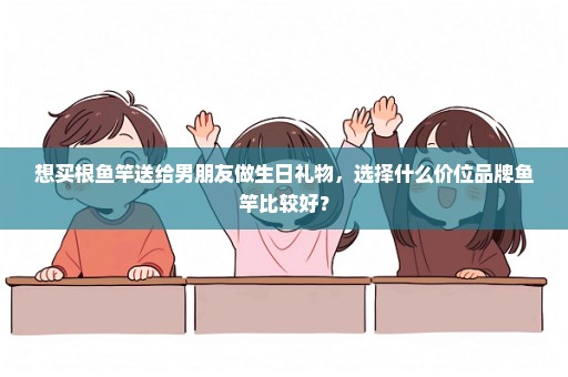 想买根鱼竿送给男朋友做生日礼物，选择什么价位品牌鱼竿比较好？