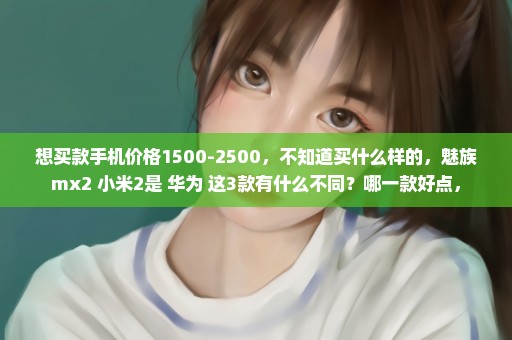 想买款手机价格1500-2500，不知道买什么样的，魅族mx2 小米2是 华为 这3款有什么不同？哪一款好点，