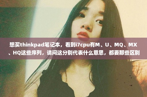 想买thinkpad笔记本，看到i7cpu有M、U、MQ、MX、HQ这些序列，请问这分别代表什么意思，都要那些区别。
