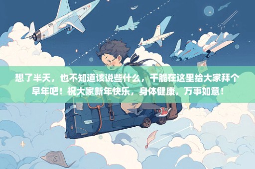 想了半天，也不知道该说些什么，干脆在这里给大家拜个早年吧！祝大家新年快乐，身体健康，万事如意！