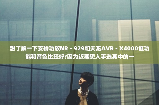 想了解一下安桥功放NR－929和天龙AVR－X4000谁功能和音色比较好?因为近期想入手选其中的一