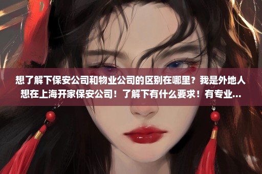 想了解下保安公司和物业公司的区别在哪里？我是外地人想在上海开家保安公司！了解下有什么要求！有专业...