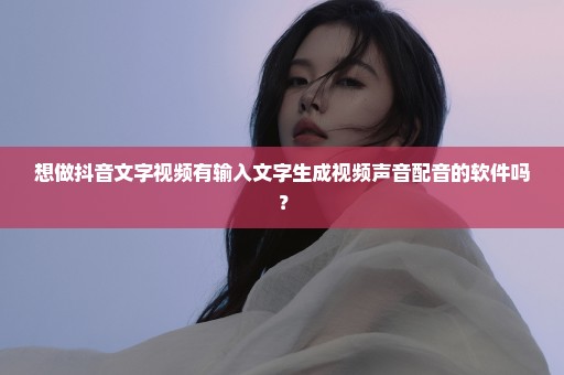 想做抖音文字视频有输入文字生成视频声音配音的软件吗？