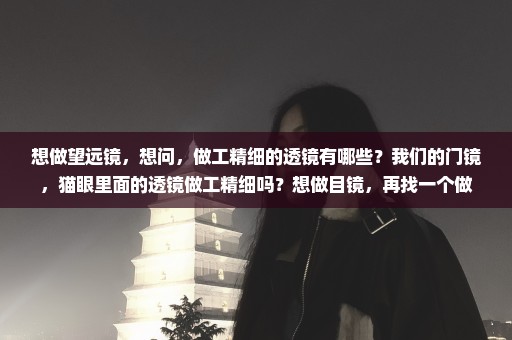 想做望远镜，想问，做工精细的透镜有哪些？我们的门镜，猫眼里面的透镜做工精细吗？想做目镜，再找一个做