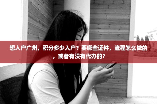 想入户广州，积分多少入户？要哪些证件，流程怎么做的，或者有没有代办的？