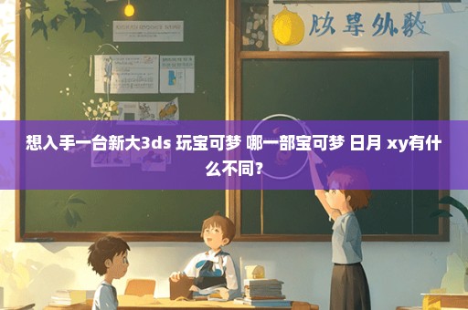 想入手一台新大3ds 玩宝可梦 哪一部宝可梦 日月 xy有什么不同？