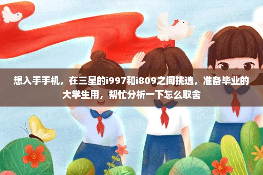 想入手手机，在三星的i997和i809之间挑选，准备毕业的大学生用，帮忙分析一下怎么取舍