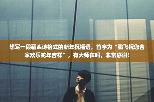 想写一段藏头诗格式的新年祝福语，首字为“鹏飞祝您合家欢乐蛇年吉祥”，有大师在吗，非常感谢！