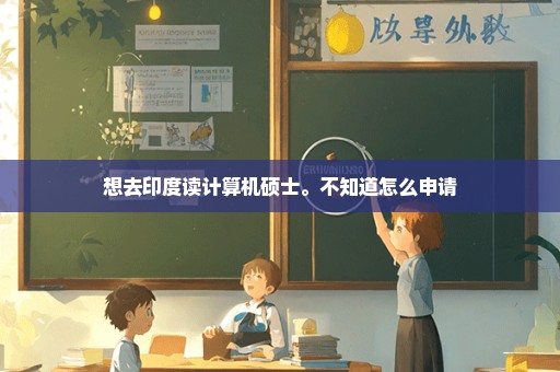 想去印度读计算机硕士。不知道怎么申请