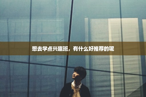 想去学点兴趣班，有什么好推荐的呢
