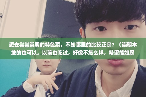 想去尝尝崇明的特色菜，不知哪里的比较正宗？（崇明本地的也可以。以前也吃过，好像不怎么样，希望能如愿