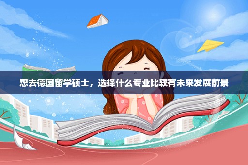 想去德国留学硕士，选择什么专业比较有未来发展前景