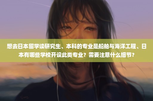 想去日本留学读研究生、本科的专业是船舶与海洋工程、日本有哪些学校开设此类专业？需要注意什么细节？