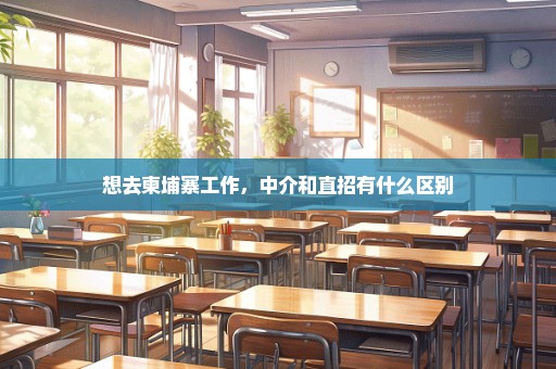 想去柬埔寨工作，中介和直招有什么区别