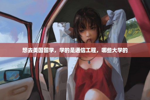 想去美国留学，学的是通信工程，哪些大学的