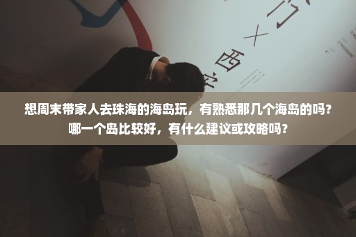 想周末带家人去珠海的海岛玩，有熟悉那几个海岛的吗？哪一个岛比较好，有什么建议或攻略吗？