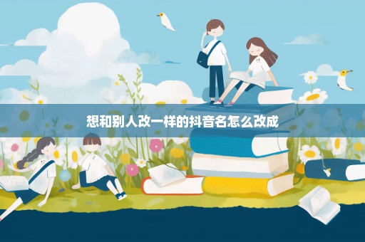 想和别人改一样的抖音名怎么改成