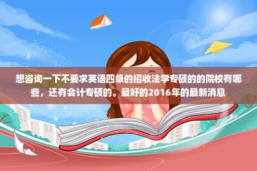 想咨询一下不要求英语四级的招收法学专硕的的院校有哪些，还有会计专硕的。最好的2016年的最新消息