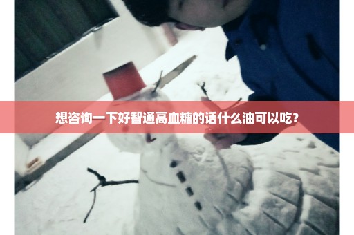想咨询一下好智通高血糖的话什么油可以吃？