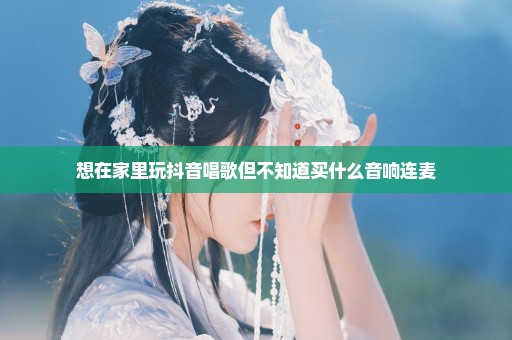 想在家里玩抖音唱歌但不知道买什么音响连麦