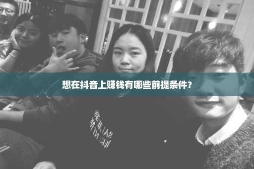 想在抖音上赚钱有哪些前提条件？