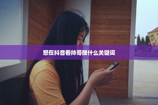 想在抖音看帅哥搜什么关键词