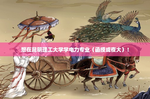 想在昆明理工大学学电力专业（函授或夜大）！