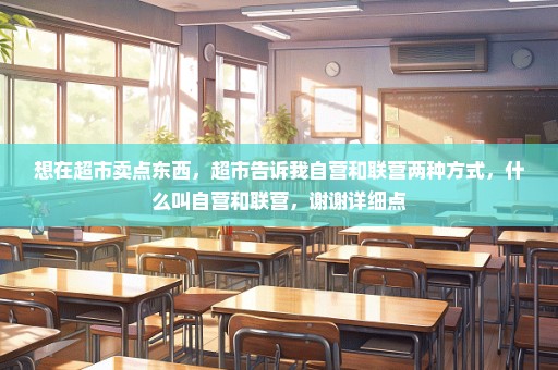 想在超市卖点东西，超市告诉我自营和联营两种方式，什么叫自营和联营，谢谢详细点