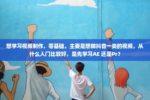 想学习视频制作，零基础。主要是想做抖音一类的视频，从什么入门比较好，是先学习AE 还是Pr？